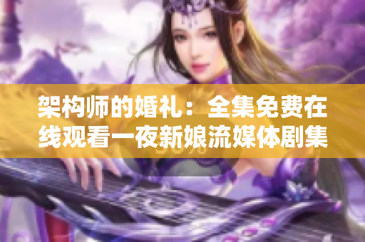 架构师的婚礼：全集免费在线观看一夜新娘流媒体剧集