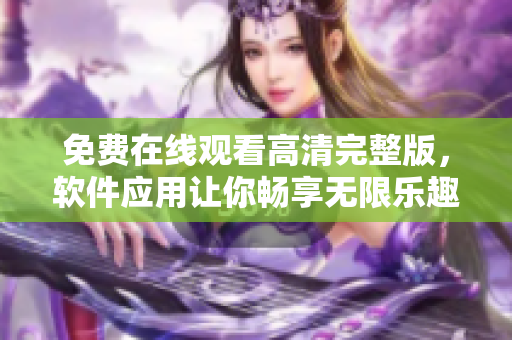 免费在线观看高清完整版，软件应用让你畅享无限乐趣