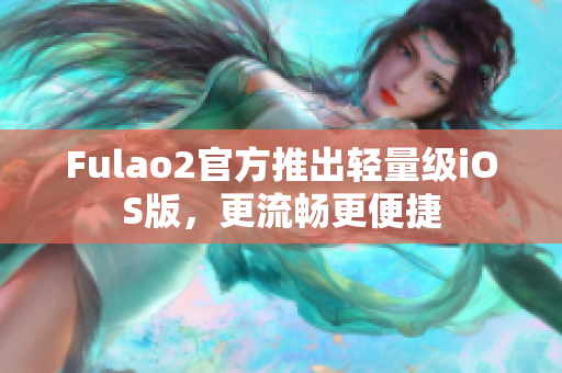 Fulao2官方推出轻量级iOS版，更流畅更便捷