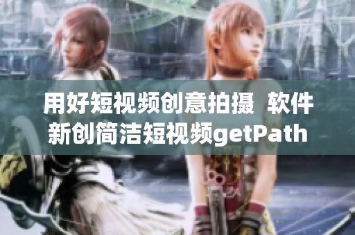 用好短视频创意拍摄  软件新创简洁短视频getPath