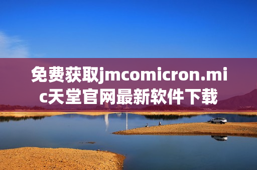 免费获取jmcomicron.mic天堂官网最新软件下载