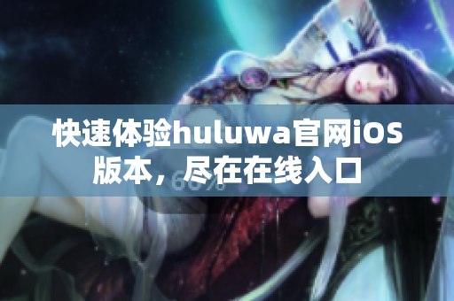 快速体验huluwa官网iOS版本，尽在在线入口