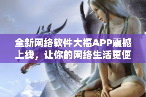 全新网络软件大福APP震撼上线，让你的网络生活更便捷！