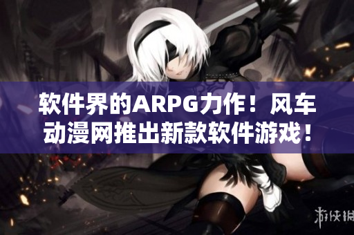 软件界的ARPG力作！风车动漫网推出新款软件游戏！