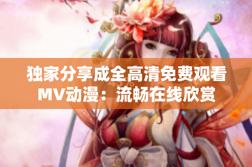 独家分享成全高清免费观看MV动漫：流畅在线欣赏