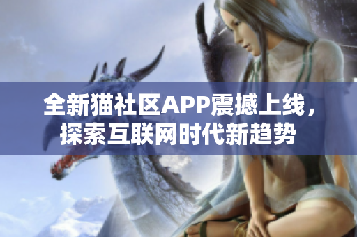 全新猫社区APP震撼上线，探索互联网时代新趋势