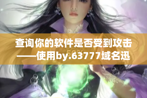 查询你的软件是否受到攻击——使用by.63777域名迅速了解真相