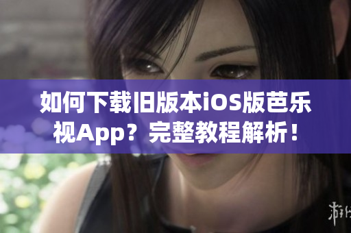 如何下载旧版本iOS版芭乐视App？完整教程解析！