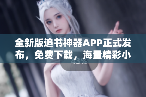 全新版追书神器APP正式发布，免费下载，海量精彩小说随心畅读