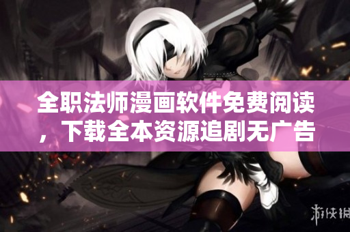 全职法师漫画软件免费阅读，下载全本资源追剧无广告