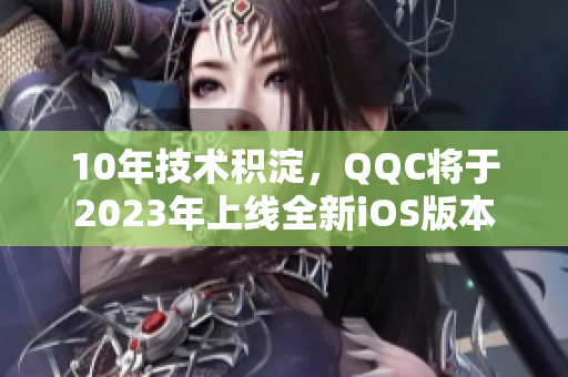 10年技术积淀，QQC将于2023年上线全新iOS版本