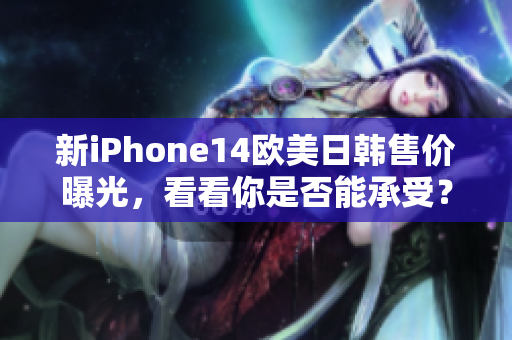 新iPhone14欧美日韩售价曝光，看看你是否能承受？