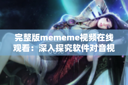 完整版mememe视频在线观看：深入探究软件对音视频标准的影响