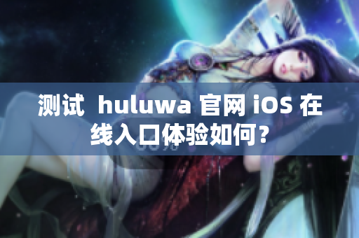 测试  huluwa 官网 iOS 在线入口体验如何？