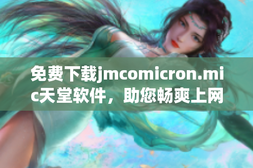 免费下载jmcomicron.mic天堂软件，助您畅爽上网！