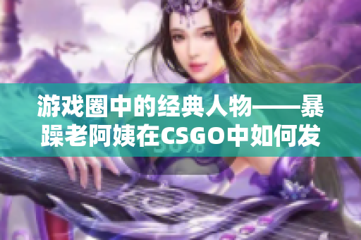 游戏圈中的经典人物——暴躁老阿姨在CSGO中如何发挥出色