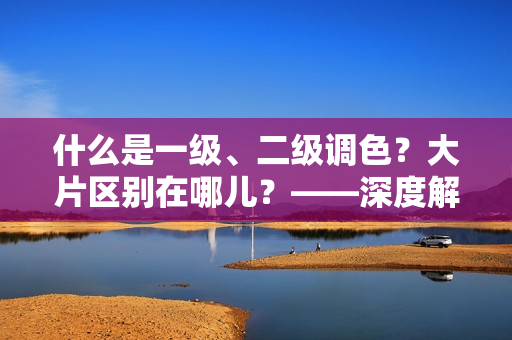 什么是一级、二级调色？大片区别在哪儿？——深度解析PS调色技巧