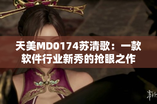 天美MD0174苏清歌：一款软件行业新秀的抢眼之作