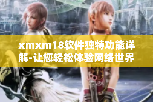 xmxm18软件独特功能详解-让您轻松体验网络世界