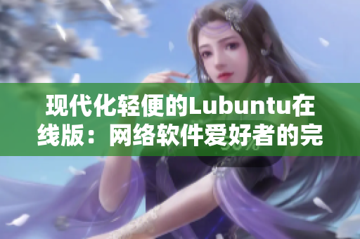 现代化轻便的Lubuntu在线版：网络软件爱好者的完美选择