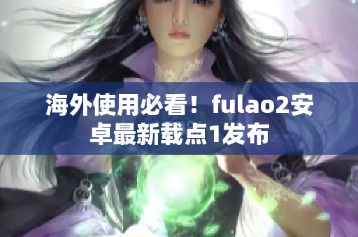 海外使用必看！fulao2安卓最新载点1发布