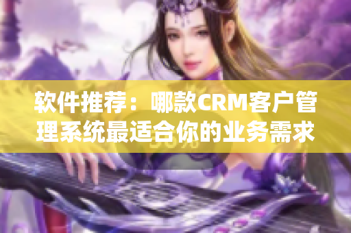 软件推荐：哪款CRM客户管理系统最适合你的业务需求？