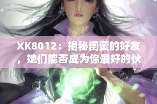 XK8012：揭秘闺蜜的好友，她们能否成为你最好的伙伴？