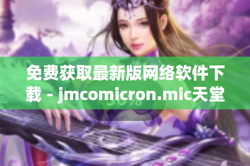 免费获取最新版网络软件下载 - jmcomicron.mic天堂