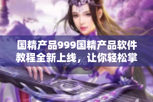 国精产品999国精产品软件教程全新上线，让你轻松掌握网络软件技能