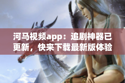 河马视频app：追剧神器已更新，快来下载最新版体验吧！