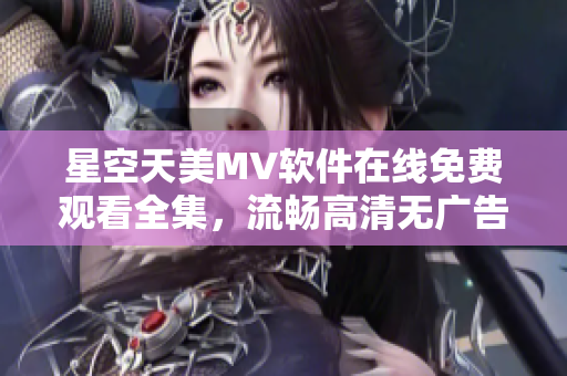 星空天美MV软件在线免费观看全集，流畅高清无广告