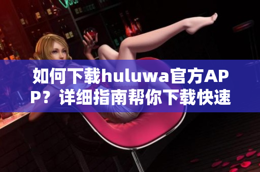 如何下载huluwa官方APP？详细指南帮你下载快速安装