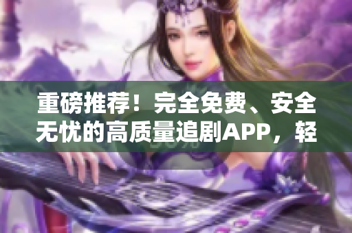 重磅推荐！完全免费、安全无忧的高质量追剧APP，轻松畅享极速观影体验！