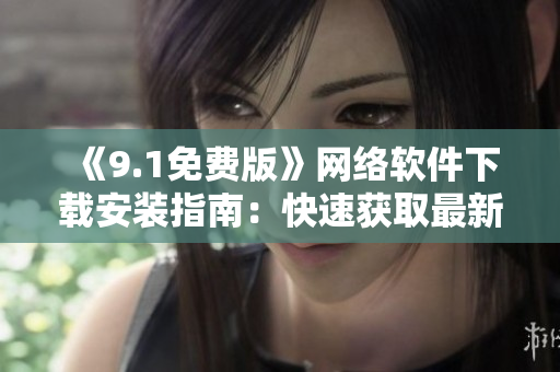 《9.1免费版》网络软件下载安装指南：快速获取最新版本，更安全的上网体验