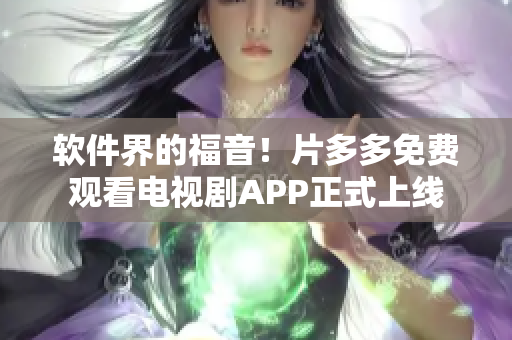 软件界的福音！片多多免费观看电视剧APP正式上线