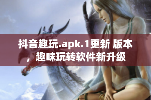 抖音趣玩.apk.1更新 版本，趣味玩转软件新升级