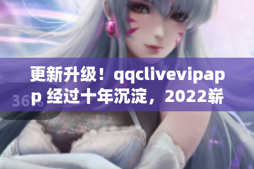 更新升级！qqclivevipapp 经过十年沉淀，2022崭新面貌震撼来袭！