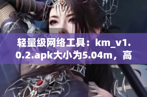 轻量级网络工具：km_v1.0.2.apk大小为5.04m，高效解决多种网络问题