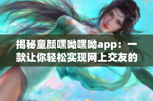 揭秘童颜嘿呦嘿呦app：一款让你轻松实现网上交友的新型软件