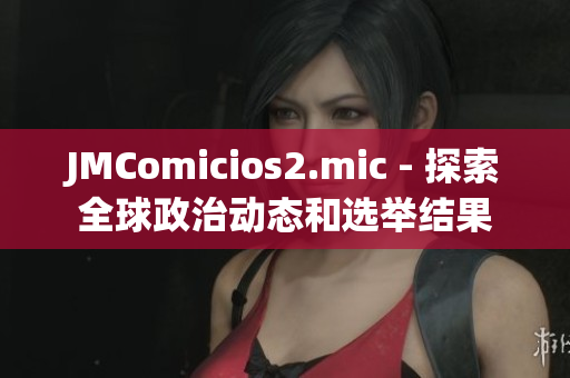 JMComicios2.mic - 探索全球政治动态和选举结果