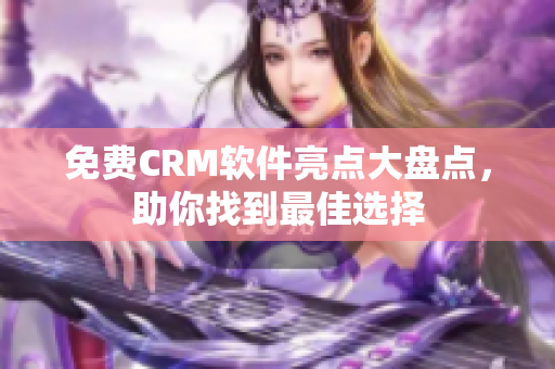 免费CRM软件亮点大盘点，助你找到最佳选择