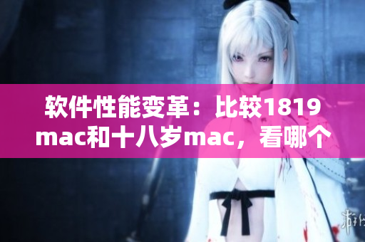 软件性能变革：比较1819mac和十八岁mac，看哪个更适合你