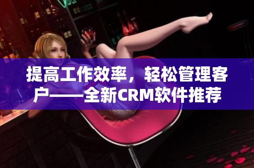 提高工作效率，轻松管理客户——全新CRM软件推荐