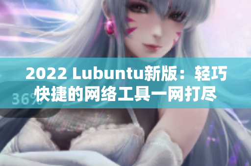 2022 Lubuntu新版：轻巧快捷的网络工具一网打尽