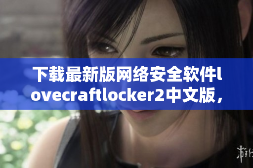 下载最新版网络安全软件lovecraftlocker2中文版，保障网络浏览安全