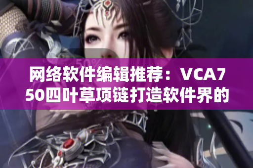 网络软件编辑推荐：VCA750四叶草项链打造软件界的时尚风潮！