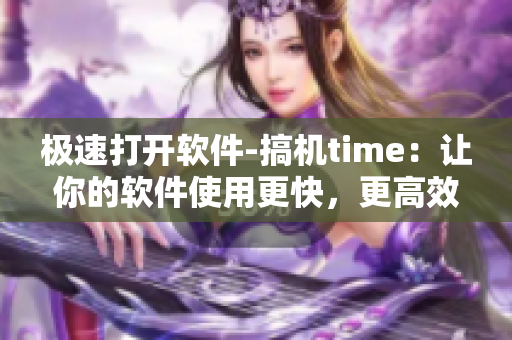 极速打开软件-搞机time：让你的软件使用更快，更高效！