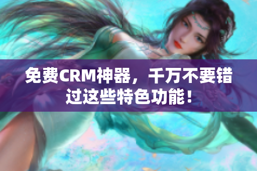 免费CRM神器，千万不要错过这些特色功能！