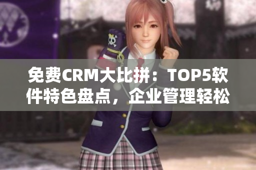 免费CRM大比拼：TOP5软件特色盘点，企业管理轻松零压力！