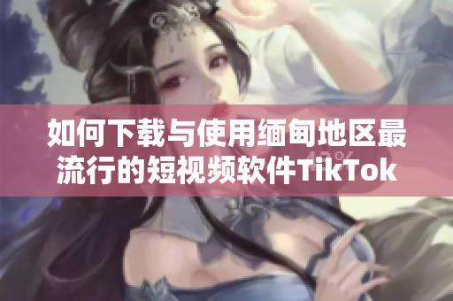 如何下载与使用缅甸地区最流行的短视频软件TikTok？